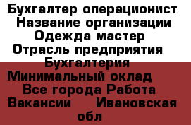 Бухгалтер-операционист › Название организации ­ Одежда мастер › Отрасль предприятия ­ Бухгалтерия › Минимальный оклад ­ 1 - Все города Работа » Вакансии   . Ивановская обл.